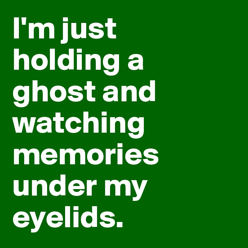 I'm just 
holding a 
ghost and watching memories under my eyelids.