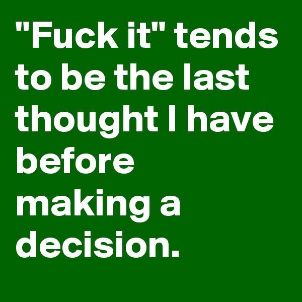 "Fuck it" tends to be the last thought I have before making a decision.