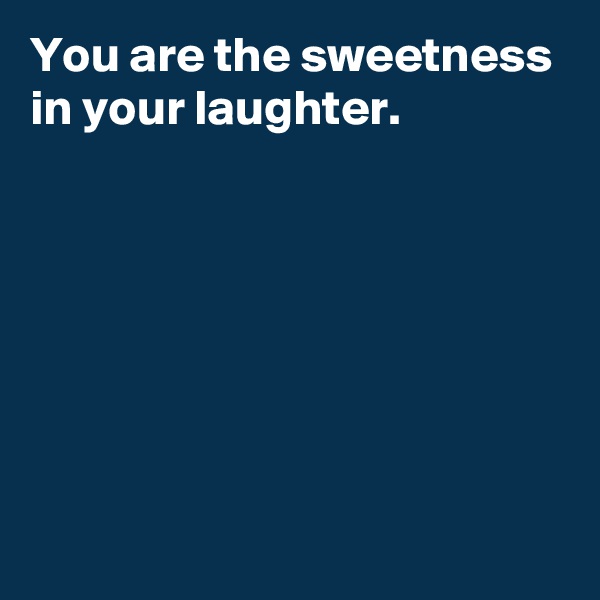 You are the sweetness in your laughter.






