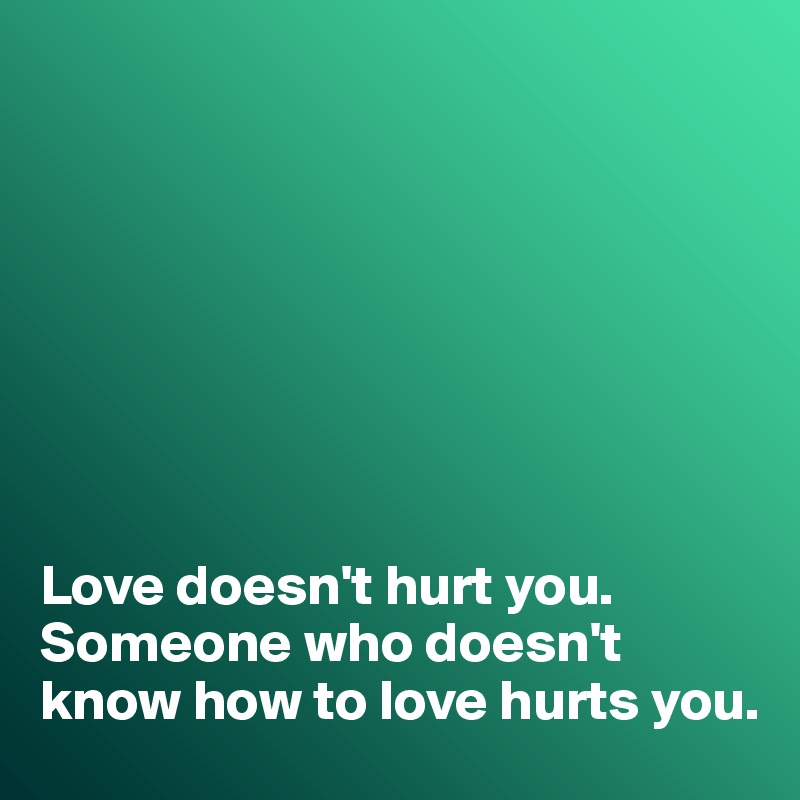 








Love doesn't hurt you. 
Someone who doesn't know how to love hurts you. 