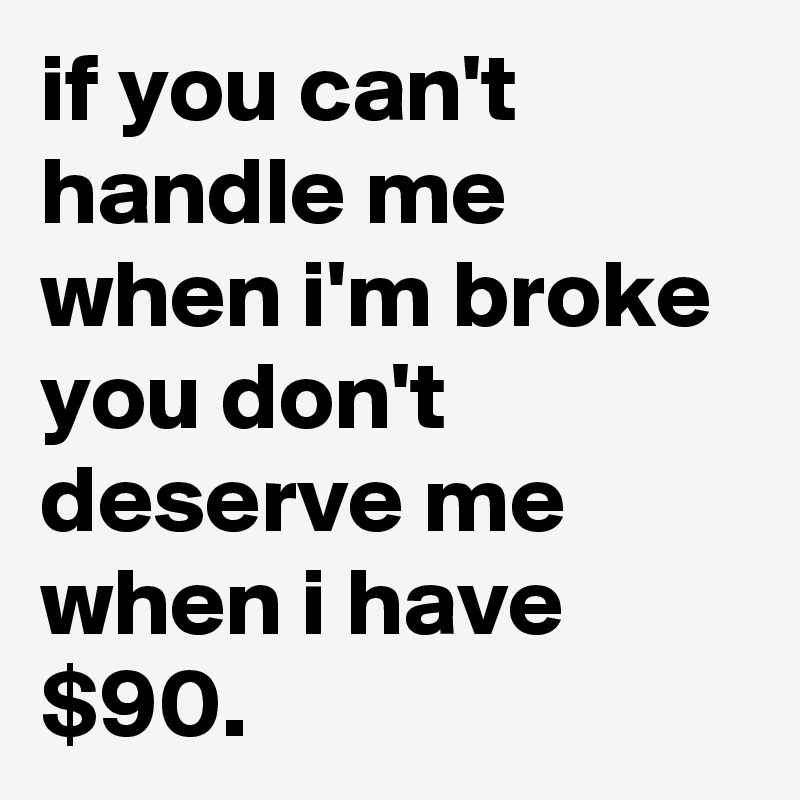 if you can't handle me when i'm broke you don't deserve me when i have $90.