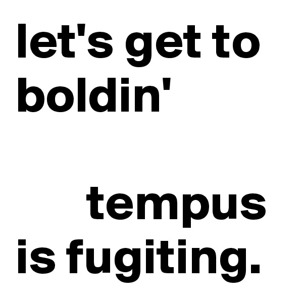 let's get to boldin'

       tempus is fugiting.