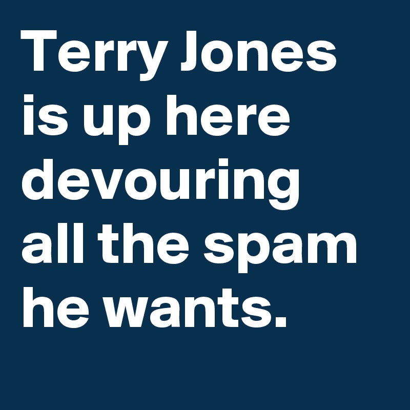 Terry Jones is up here devouring all the spam he wants.