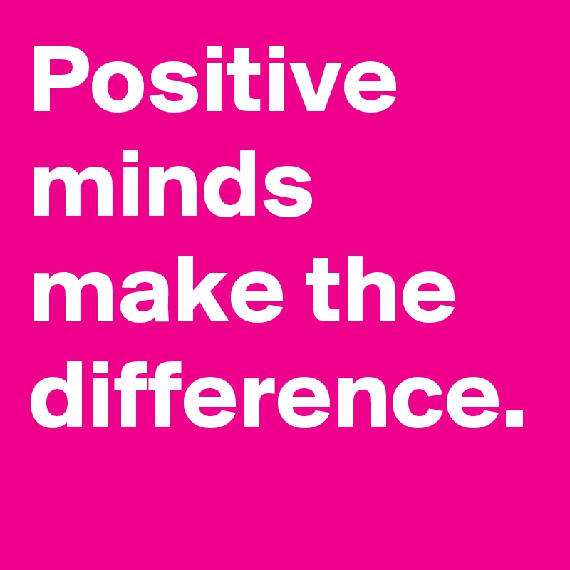 Positive minds make the difference.