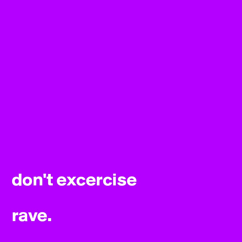 








don't excercise 

rave.