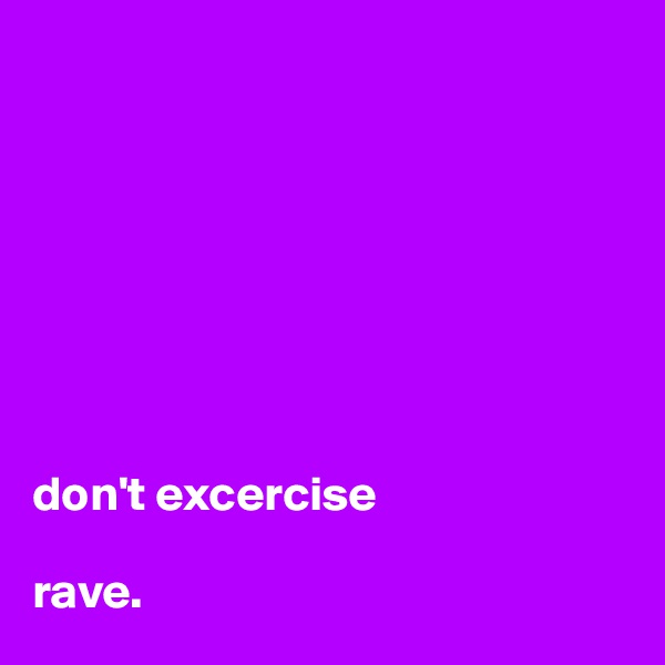 








don't excercise 

rave.