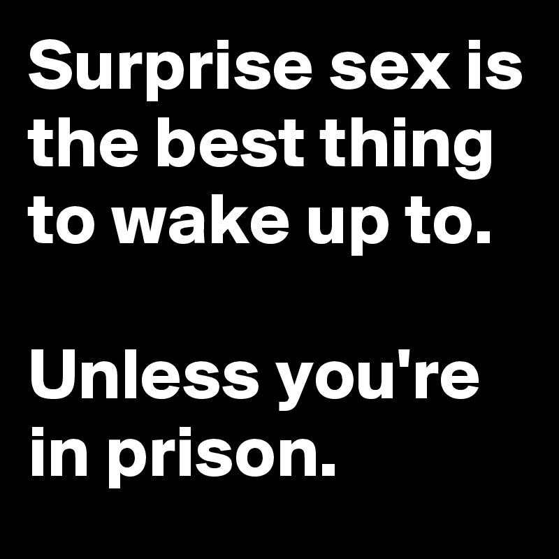 Surprise sex is the best thing to wake up to.

Unless you're in prison.