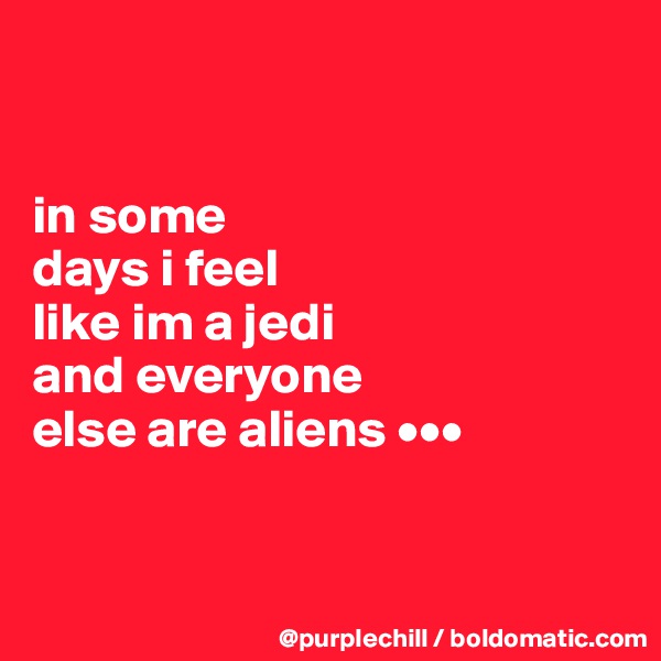 


in some 
days i feel 
like im a jedi 
and everyone 
else are aliens •••


