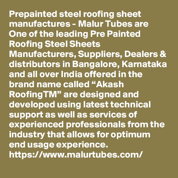Prepainted steel roofing sheet manufactures - Malur Tubes are One of the leading Pre Painted Roofing Steel Sheets Manufacturers, Suppliers, Dealers & distributors in Bangalore, Karnataka and all over India offered in the brand name called “Akash RoofingTM” are designed and developed using latest technical support as well as services of experienced professionals from the industry that allows for optimum end usage experience. 
https://www.malurtubes.com/