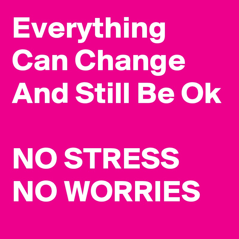 Everything Can Change And Still Be Ok NO STRESS NO WORRIES - Post by ...