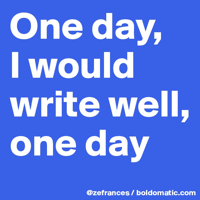 One day, 
I would write well, one day