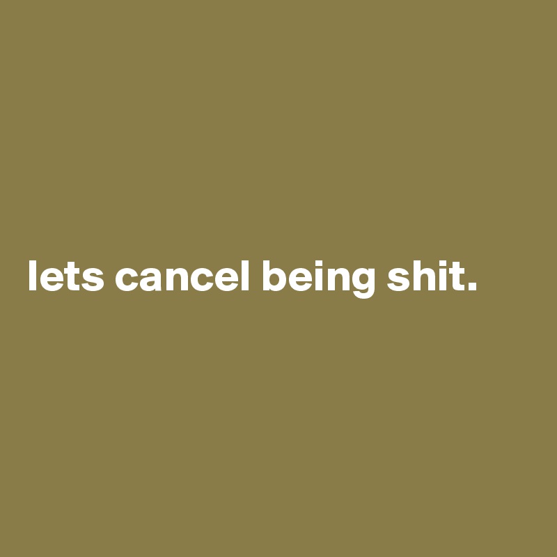 




lets cancel being shit.




