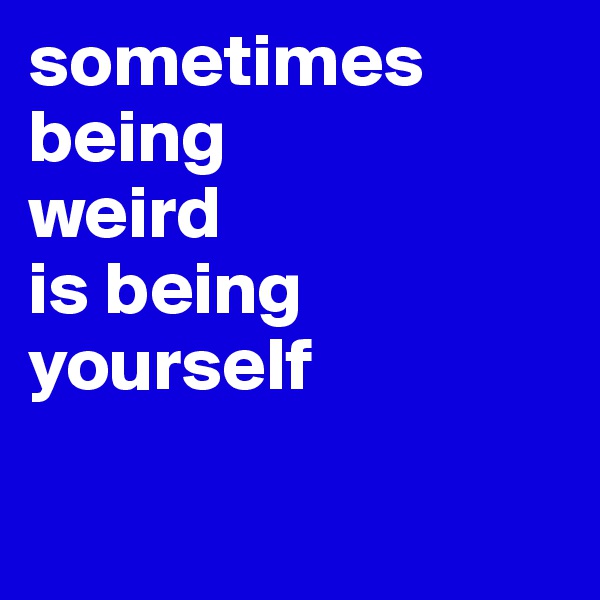 sometimes 
being
weird
is being
yourself

