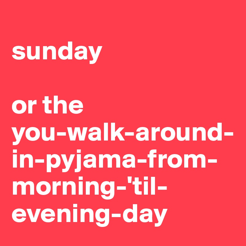 
sunday

or the 
you-walk-around-in-pyjama-from-morning-'til-evening-day