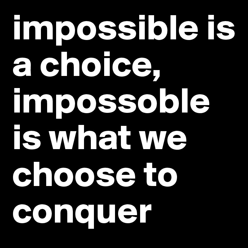 impossible is a choice, impossoble is what we choose to conquer