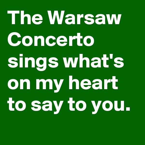 The Warsaw Concerto sings what's on my heart to say to you.