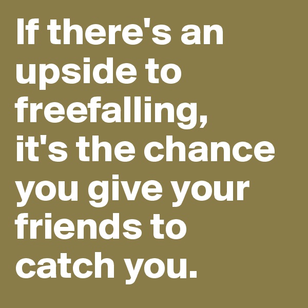 If there's an upside to freefalling,
it's the chance you give your friends to catch you. 
