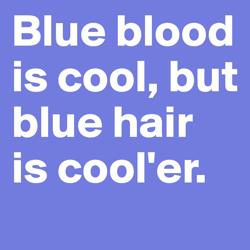 Blue blood is cool, but blue hair is cool'er.