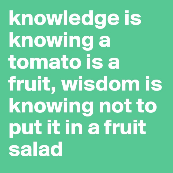 knowledge is knowing a tomato is a fruit, wisdom is knowing not to put it in a fruit salad