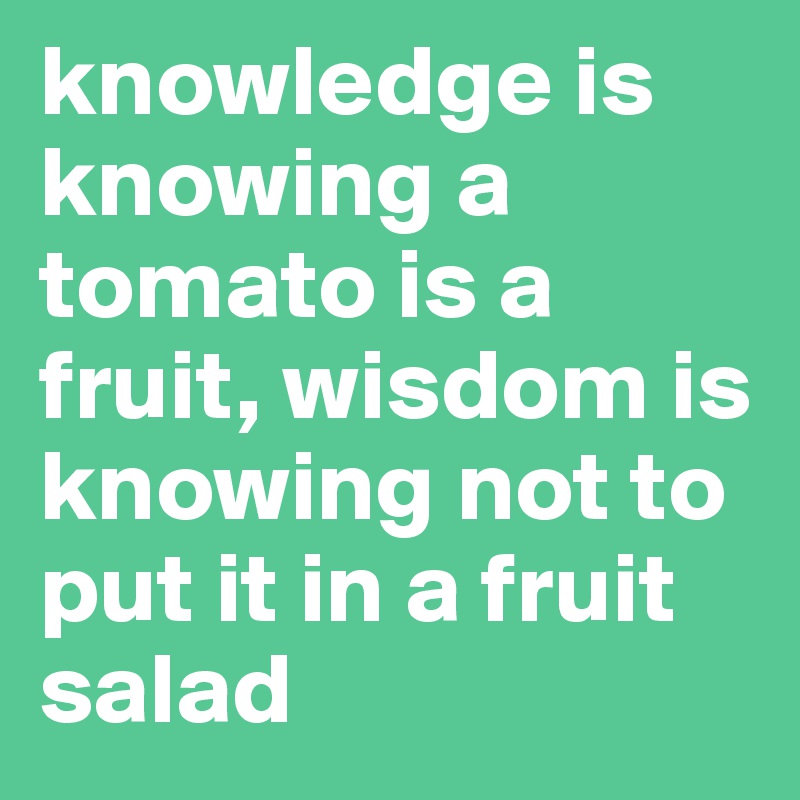 knowledge is knowing a tomato is a fruit, wisdom is knowing not to put it in a fruit salad