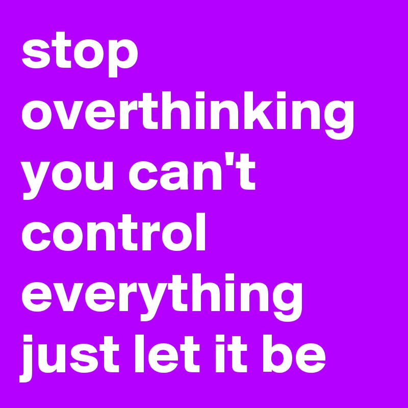 Stop Overthinking You Can T Control Everything Just Let It Be Post By Myownboss On Boldomatic