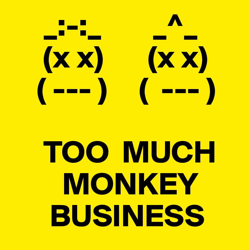      _:-:_        _^_
     (x x)       (x x)
    ( --- )     (  --- )

     TOO  MUCH
        MONKEY
      BUSINESS       