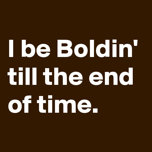 
I be Boldin' till the end of time.