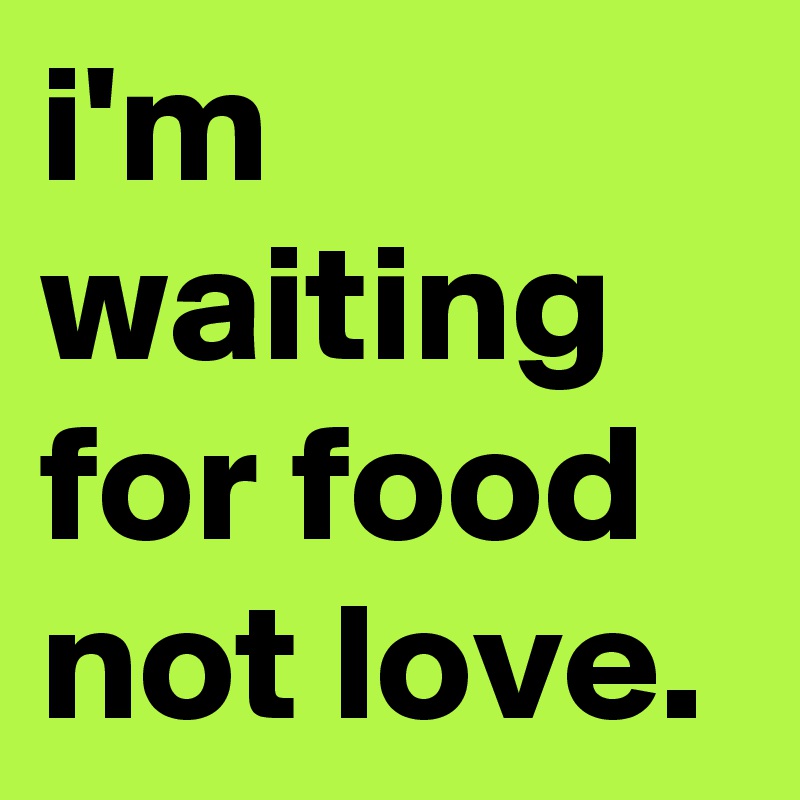 i-m-waiting-for-food-not-love-post-by-insofmyself-on-boldomatic