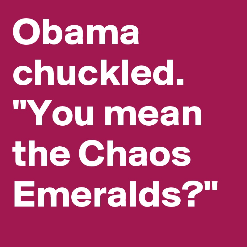 Obama Chuckled You Mean The Chaos Emeralds Post By Demiadejuyigbe On Boldomatic