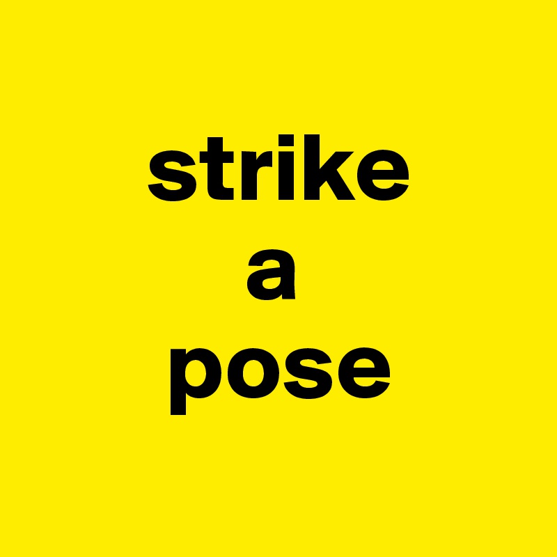 
      strike
           a
       pose
