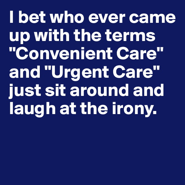 I bet who ever came up with the terms "Convenient Care" and "Urgent Care" just sit around and laugh at the irony. 

