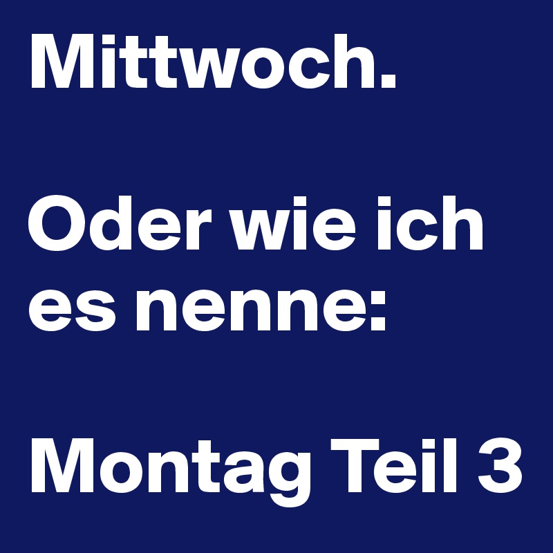 Mittwoch. 

Oder wie ich es nenne: 

Montag Teil 3