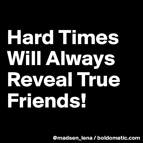 
Hard Times Will Always 
Reveal True Friends!
