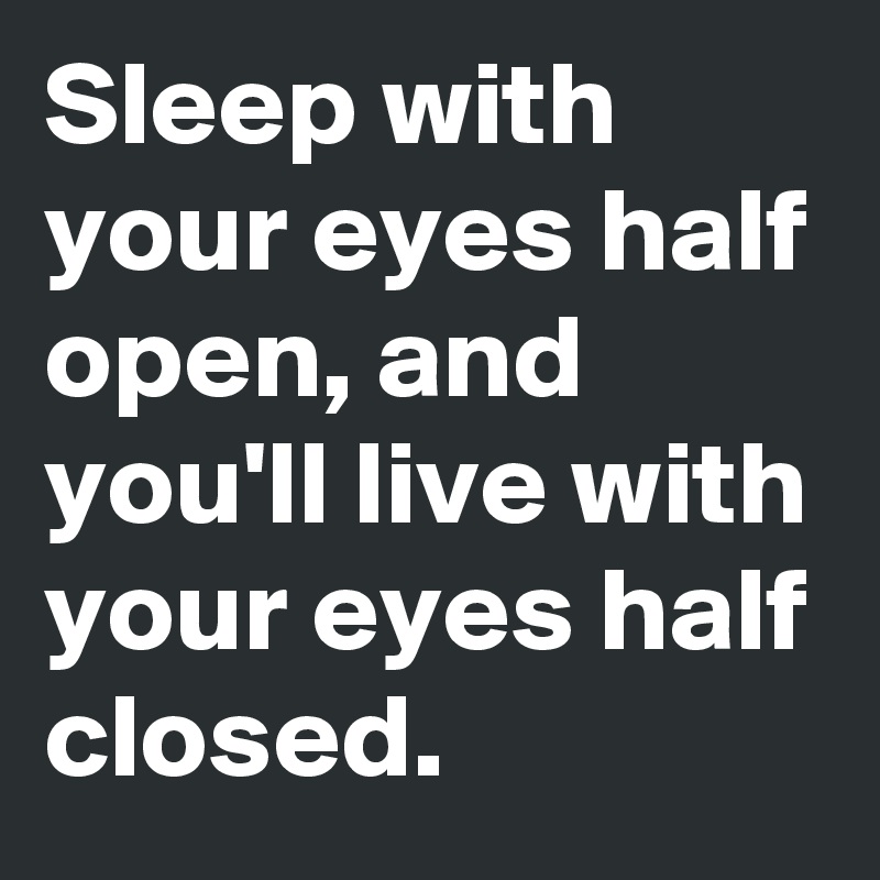 Sleep with your eyes half open, and you'll live with your eyes half closed.