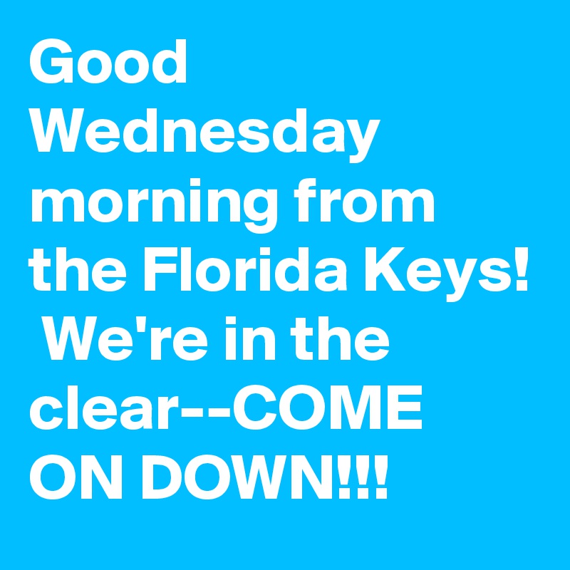Good Wednesday morning from the Florida Keys!  We're in the clear--COME ON DOWN!!!