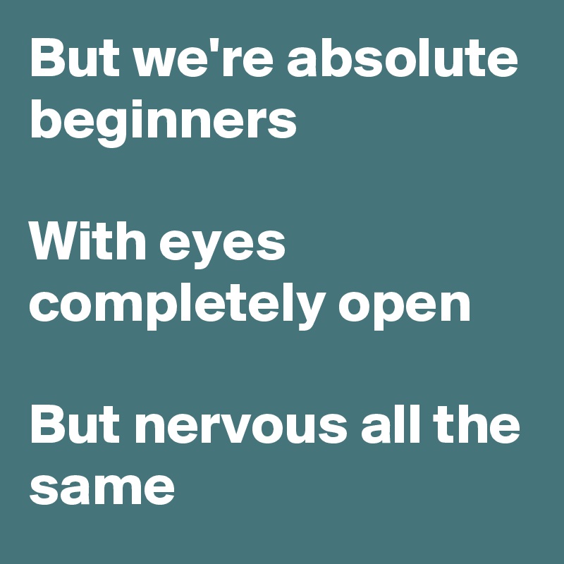 But we're absolute beginners

With eyes completely open

But nervous all the same