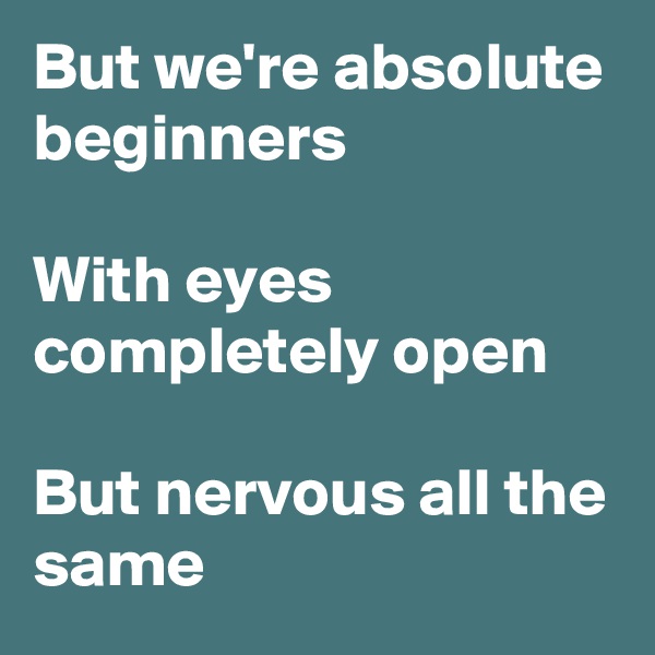 But we're absolute beginners

With eyes completely open

But nervous all the same