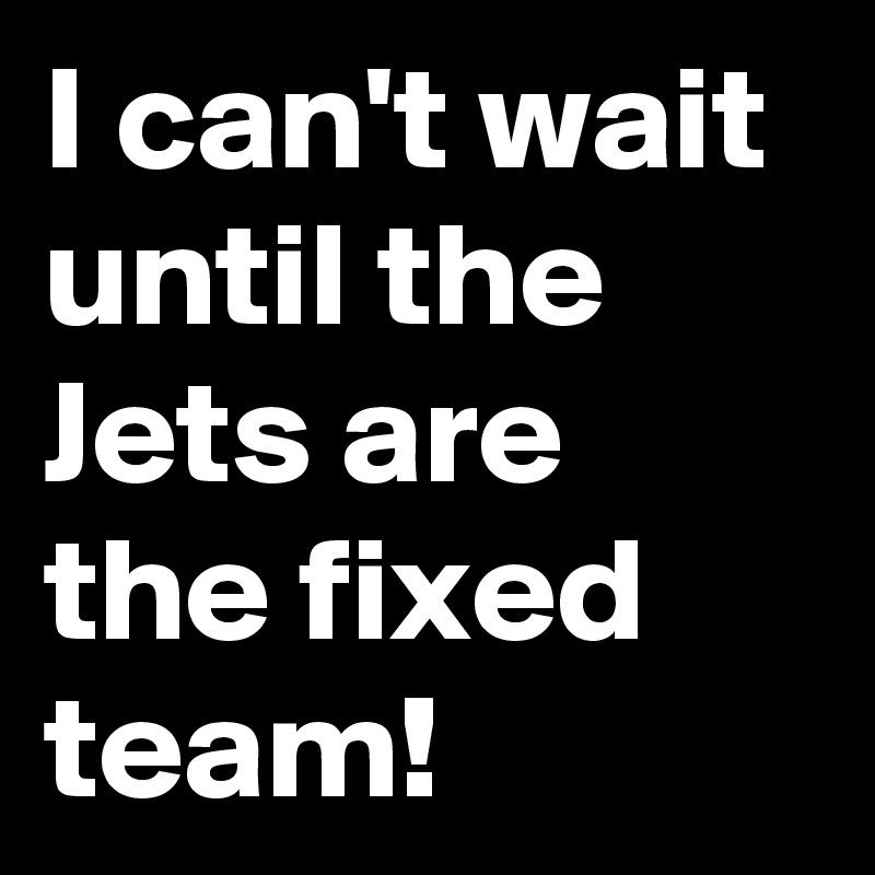 I can't wait until the Jets are the fixed team!