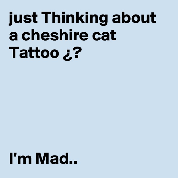 just Thinking about a cheshire cat Tattoo ¿?





I'm Mad.. 