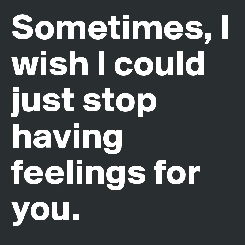 sometimes-i-wish-i-could-just-stop-having-feelings-for-you-post-by