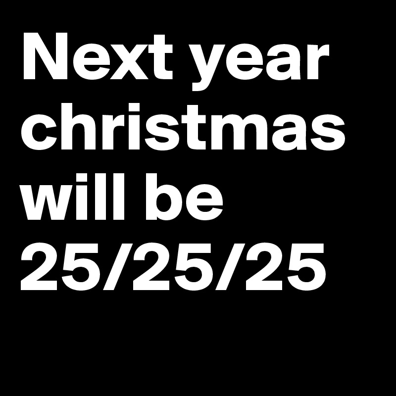 Next year christmas will be 25/25/25
