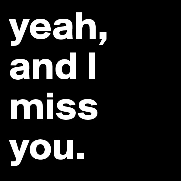 yeah,     and I  miss  you. 