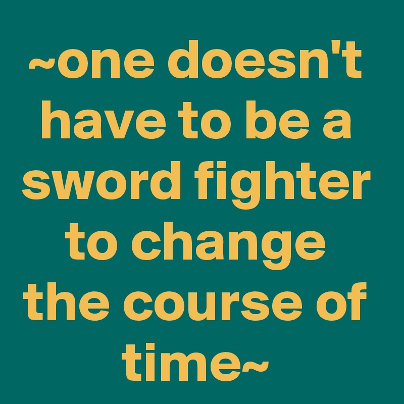 ~one doesn't have to be a sword fighter to change the course of time~