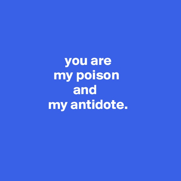 


                    you are
                my poison
                       and
              my antidote.



