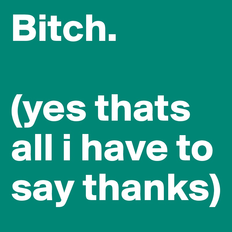 Bitch Yes Thats All I Have To Say Thanks Post By Gabimoss On Boldomatic