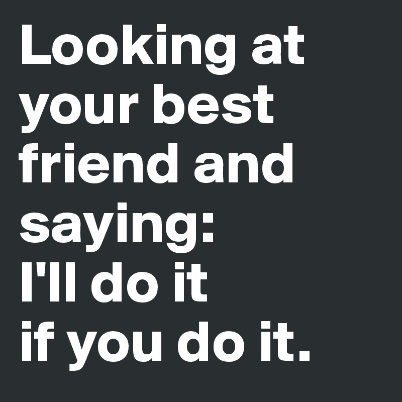 Looking at your best friend and saying: 
I'll do it 
if you do it.