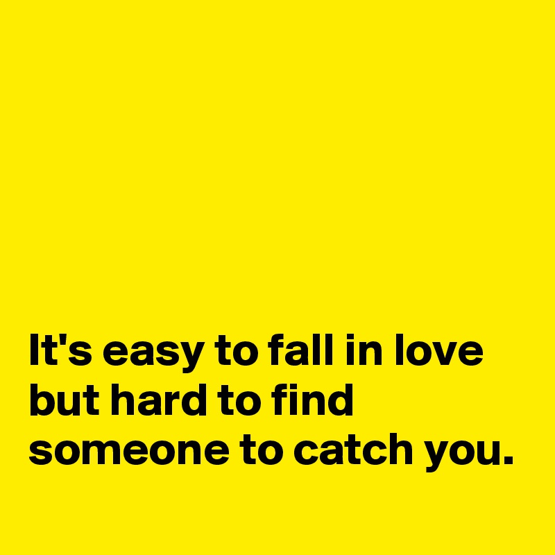 





It's easy to fall in love but hard to find someone to catch you.