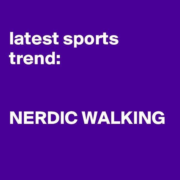 
latest sports trend:


NERDIC WALKING

