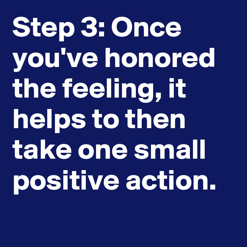 Step 3: Once you've honored the feeling, it helps to then take one small positive action.