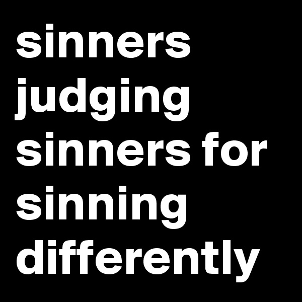 sinners  judging sinners for sinning differently 